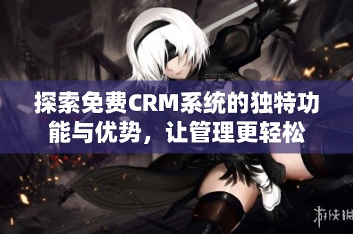 探索免费CRM系统的独特功能与优势，让管理更轻松