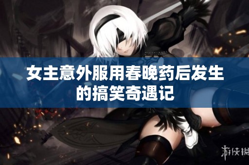 女主意外服用春晚药后发生的搞笑奇遇记