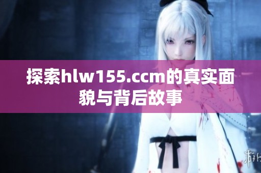 探索hlw155.ccm的真实面貌与背后故事