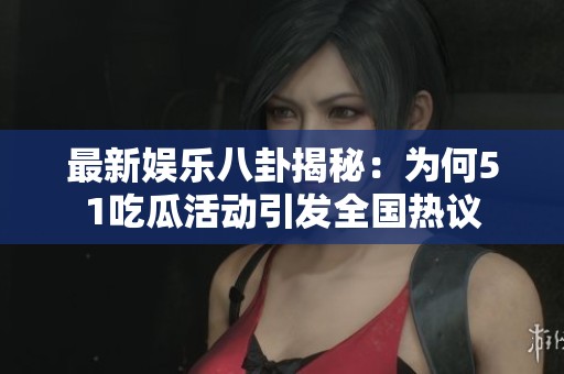 最新娱乐八卦揭秘：为何51吃瓜活动引发全国热议