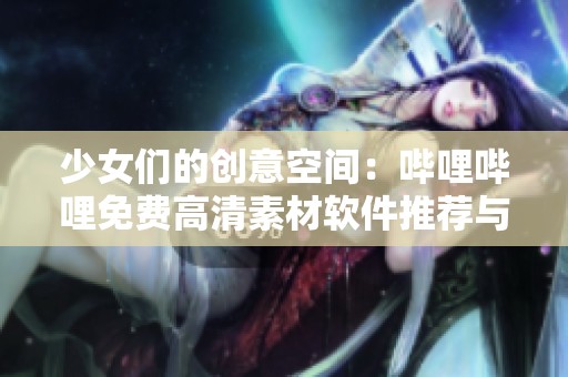少女们的创意空间：哔哩哔哩免费高清素材软件推荐与使用指南