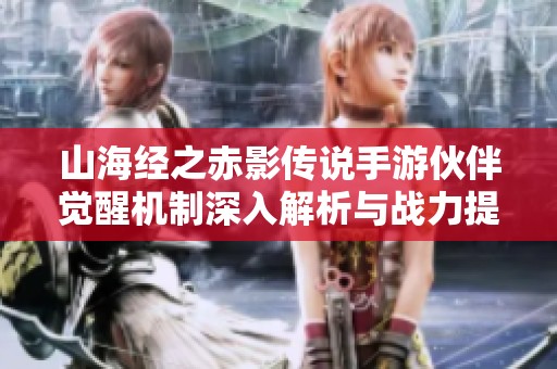 山海经之赤影传说手游伙伴觉醒机制深入解析与战力提升攻略