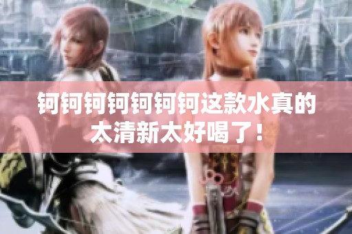 钶钶钶钶钶钶钶这款水真的太清新太好喝了！
