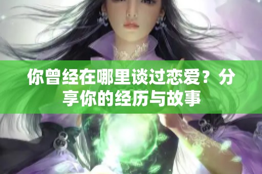 你曾经在哪里谈过恋爱？分享你的经历与故事