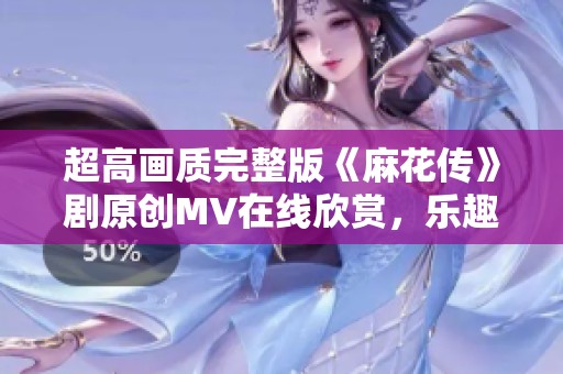 超高画质完整版《麻花传》剧原创MV在线欣赏，乐趣无限！