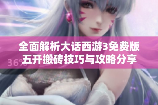 全面解析大话西游3免费版五开搬砖技巧与攻略分享