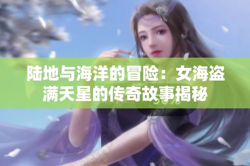 陆地与海洋的冒险：女海盗满天星的传奇故事揭秘