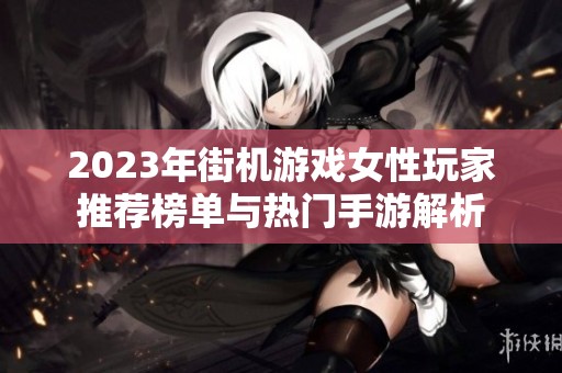 2023年街机游戏女性玩家推荐榜单与热门手游解析