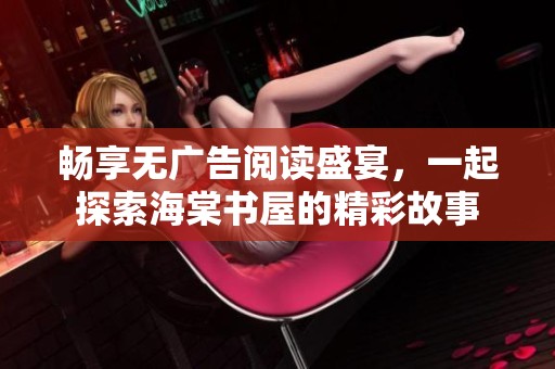 畅享无广告阅读盛宴，一起探索海棠书屋的精彩故事