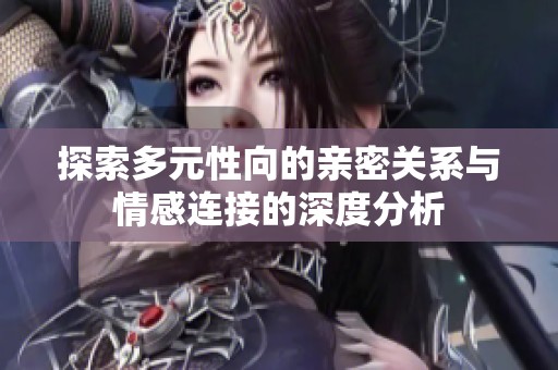 探索多元性向的亲密关系与情感连接的深度分析