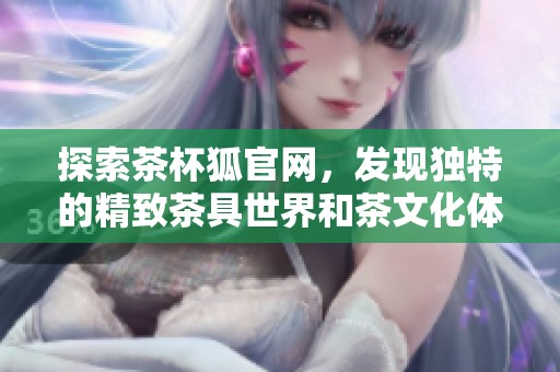 探索茶杯狐官网，发现独特的精致茶具世界和茶文化体验