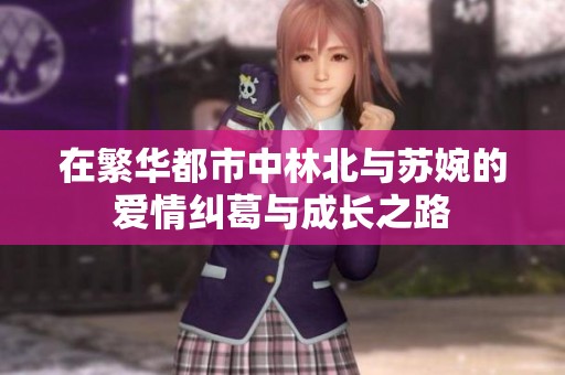 在繁华都市中林北与苏婉的爱情纠葛与成长之路