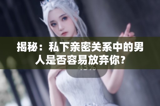 揭秘：私下亲密关系中的男人是否容易放弃你？