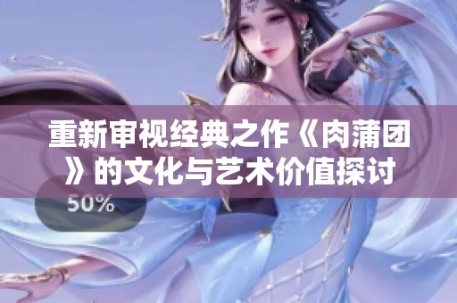重新审视经典之作《肉蒲团》的文化与艺术价值探讨