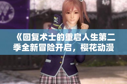《回复术士的重启人生第二季全新冒险开启，樱花动漫盛大回归》