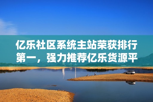 亿乐社区系统主站荣获排行第一，强力推荐亿乐货源平台