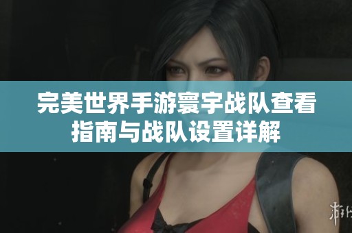完美世界手游寰宇战队查看指南与战队设置详解