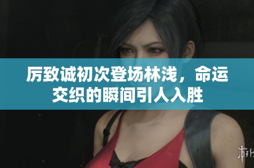 厉致诚初次登场林浅，命运交织的瞬间引人入胜
