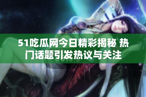 51吃瓜网今日精彩揭秘 热门话题引发热议与关注