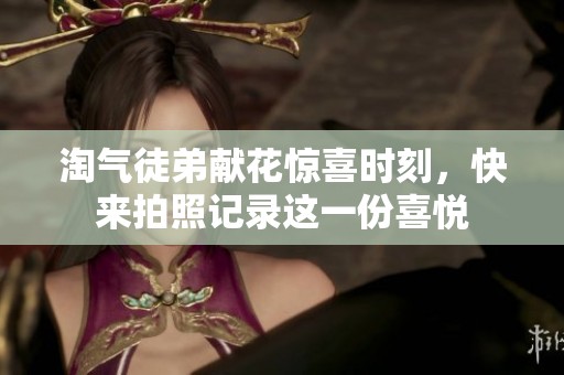 淘气徒弟献花惊喜时刻，快来拍照记录这一份喜悦