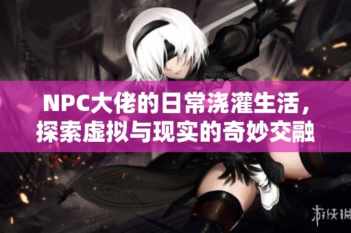 NPC大佬的日常浇灌生活，探索虚拟与现实的奇妙交融
