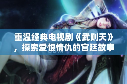 重温经典电视剧《武则天》，探索爱恨情仇的宫廷故事