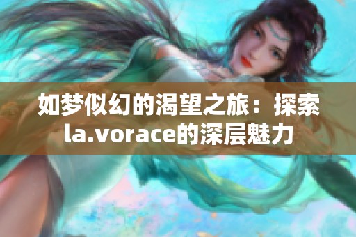 如梦似幻的渴望之旅：探索la.vorace的深层魅力