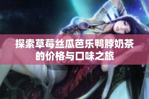 探索草莓丝瓜芭乐鸭脖奶茶的价格与口味之旅