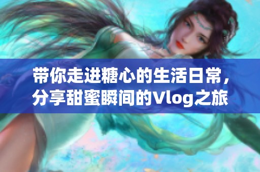 带你走进糖心的生活日常，分享甜蜜瞬间的Vlog之旅