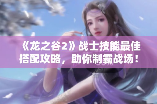 《龙之谷2》战士技能最佳搭配攻略，助你制霸战场！