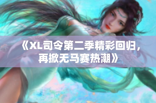 《XL司令第二季精彩回归，再掀无马赛热潮》
