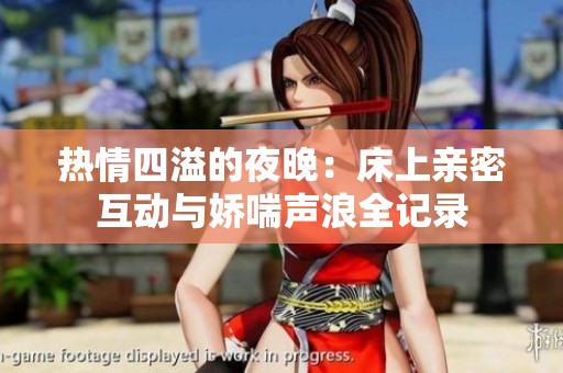 热情四溢的夜晚：床上亲密互动与娇喘声浪全记录