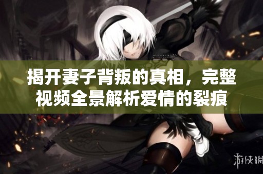 揭开妻子背叛的真相，完整视频全景解析爱情的裂痕