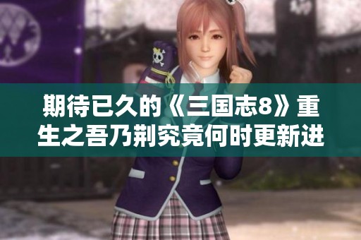 期待已久的《三国志8》重生之吾乃荆究竟何时更新进展揭秘