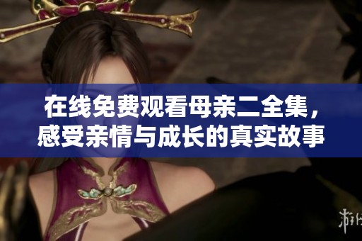 在线免费观看母亲二全集，感受亲情与成长的真实故事