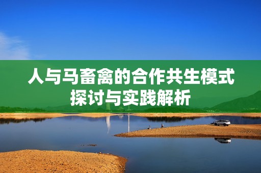 人与马畜禽的合作共生模式探讨与实践解析