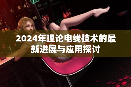 2024年理论电线技术的最新进展与应用探讨