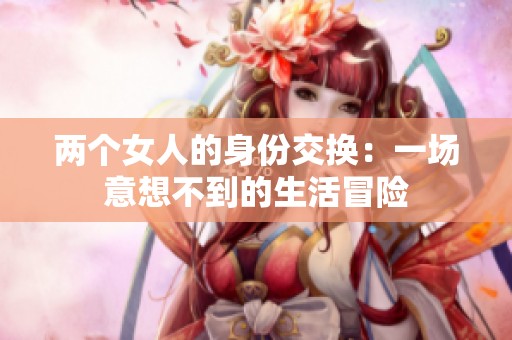 两个女人的身份交换：一场意想不到的生活冒险