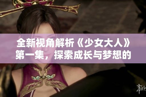 全新视角解析《少女大人》第一集，探索成长与梦想的旅程