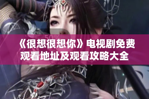 《很想很想你》电视剧免费观看地址及观看攻略大全