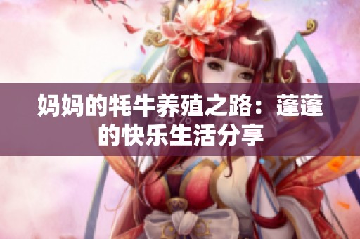 妈妈的牦牛养殖之路：蓬蓬的快乐生活分享