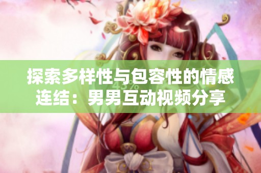 探索多样性与包容性的情感连结：男男互动视频分享