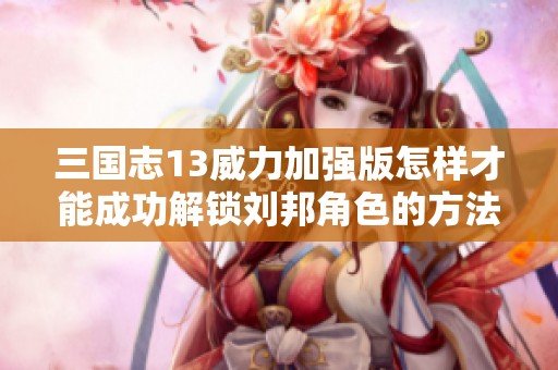 三国志13威力加强版怎样才能成功解锁刘邦角色的方法揭秘