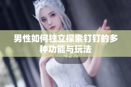 男性如何独立探索钉钉的多种功能与玩法