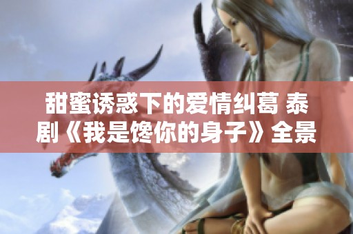 甜蜜诱惑下的爱情纠葛 泰剧《我是馋你的身子》全景解析