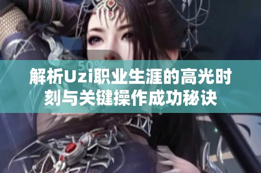 解析Uzi职业生涯的高光时刻与关键操作成功秘诀