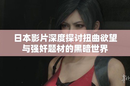 日本影片深度探讨扭曲欲望与强奸题材的黑暗世界