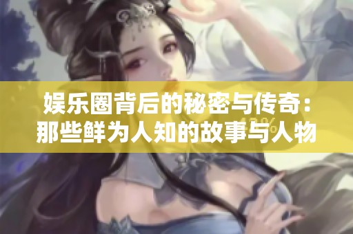 娱乐圈背后的秘密与传奇：那些鲜为人知的故事与人物