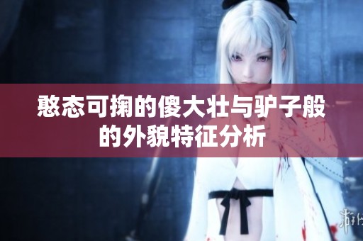 憨态可掬的傻大壮与驴子般的外貌特征分析