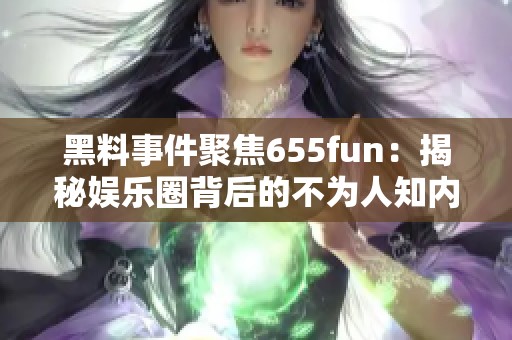 黑料事件聚焦655fun：揭秘娱乐圈背后的不为人知内幕